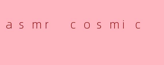 asmr cosmic